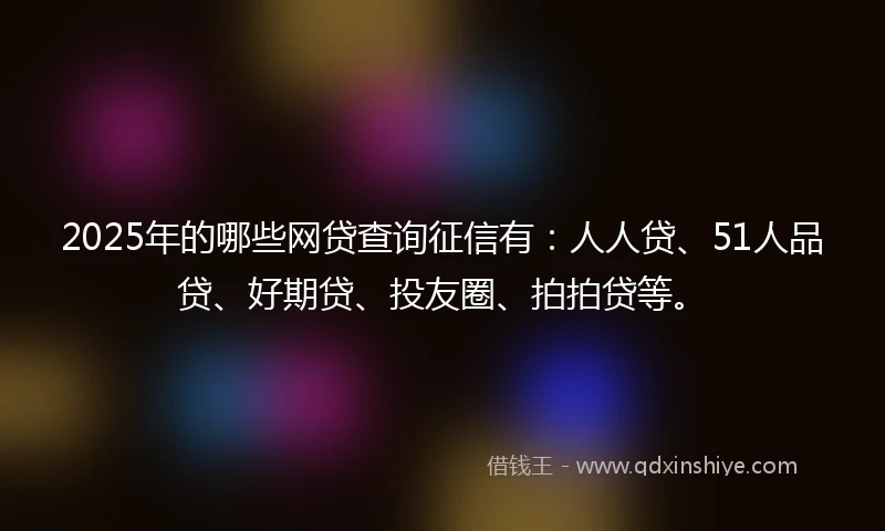 2025年的哪些网贷查询征信有：人人贷、51人品贷、好期贷、投友圈、拍拍贷等。