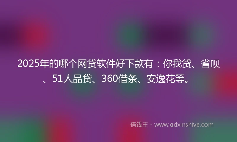 2025年的哪个网贷软件好下款有：你我贷、省呗、51人品贷、360借条、安逸花等。