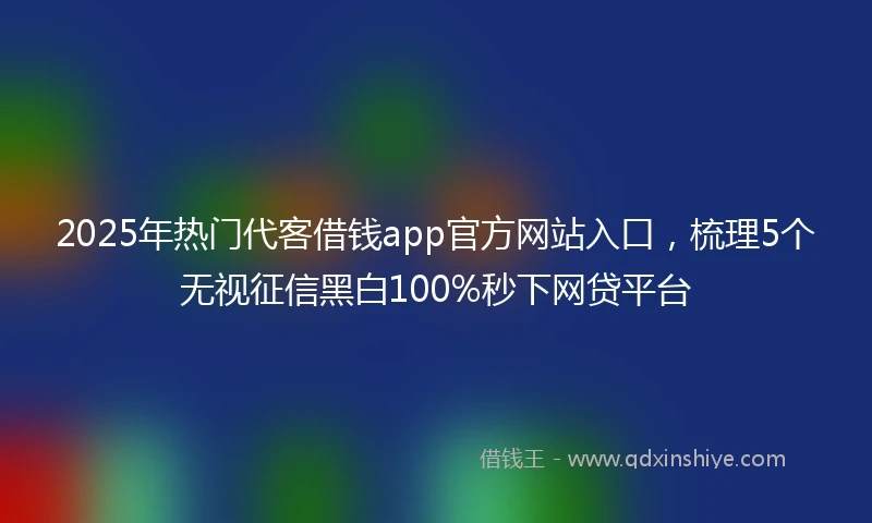 2025年热门代客借钱app官方网站入口，梳理5个无视征信黑白100%秒下网贷平台