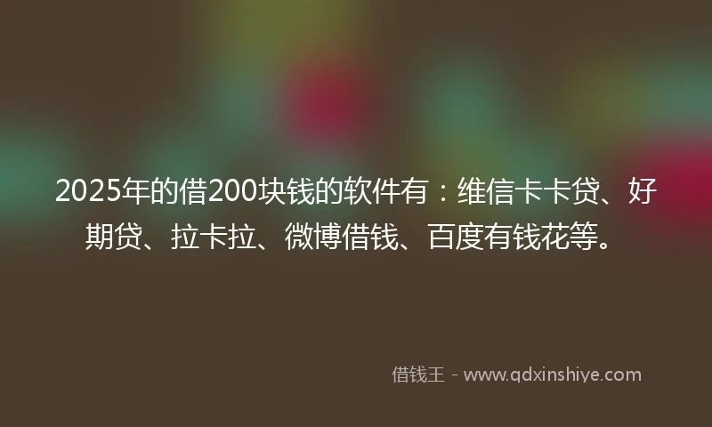2025年的借200块钱的软件有：维信卡卡贷、好期贷、拉卡拉、微博借钱、百度有钱花等。
