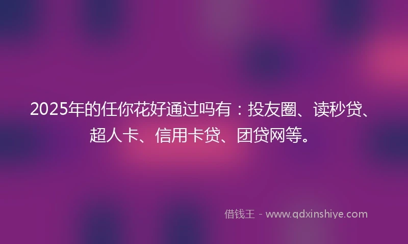 2025年的任你花好通过吗有：投友圈、读秒贷、超人卡、信用卡贷、团贷网等。