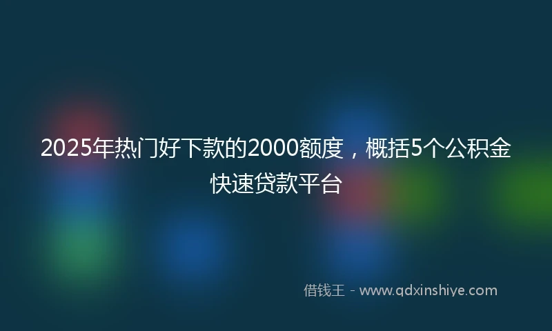 2025年热门好下款的2000额度，概括5个公积金快速贷款平台