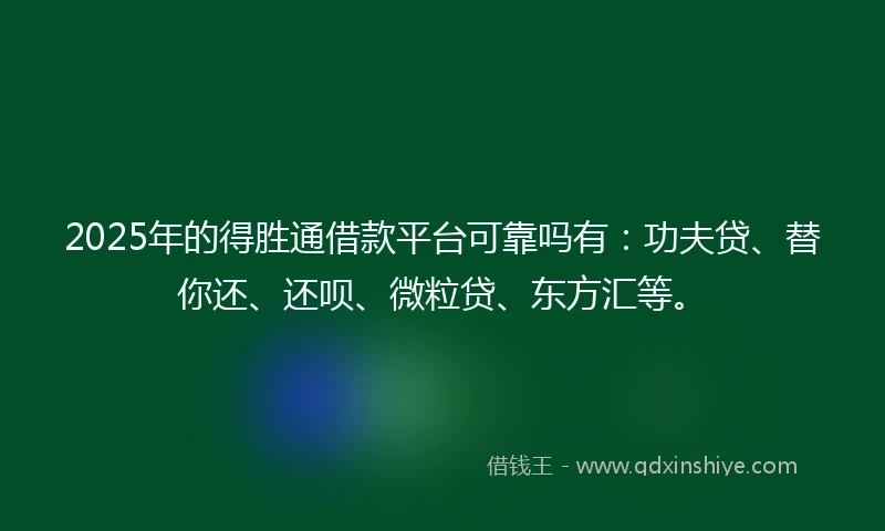 2025年的得胜通借款平台可靠吗有：功夫贷、替你还、还呗、微粒贷、东方汇等。