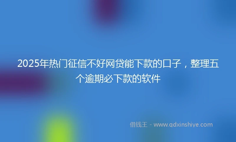2025年热门征信不好网贷能下款的口子，整理五个逾期必下款的软件