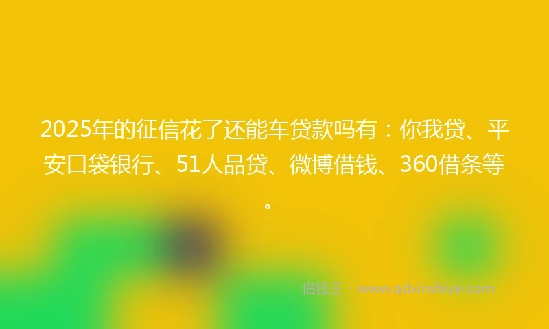 2025年的征信花了还能车贷款吗有：你我贷、平安口袋银行、51人品贷、微博借钱、360借条等。