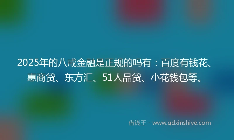 2025年的八戒金融是正规的吗有：百度有钱花、惠商贷、东方汇、51人品贷、小花钱包等。