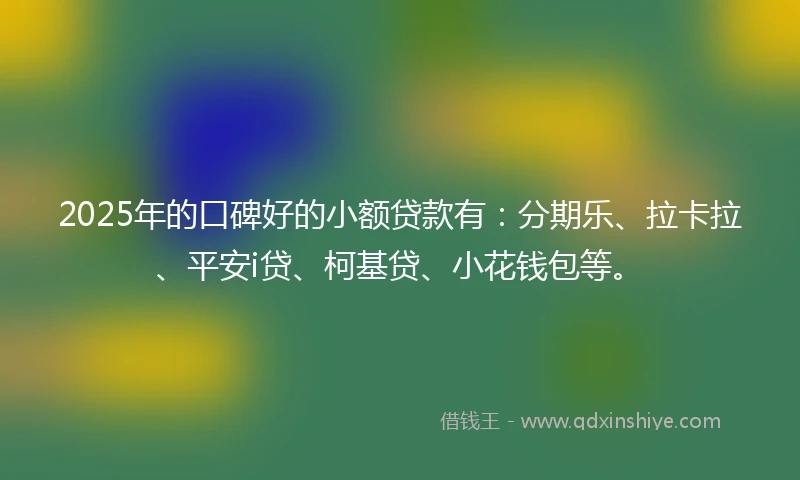 2025年的口碑好的小额贷款有：分期乐、拉卡拉、平安i贷、柯基贷、小花钱包等。