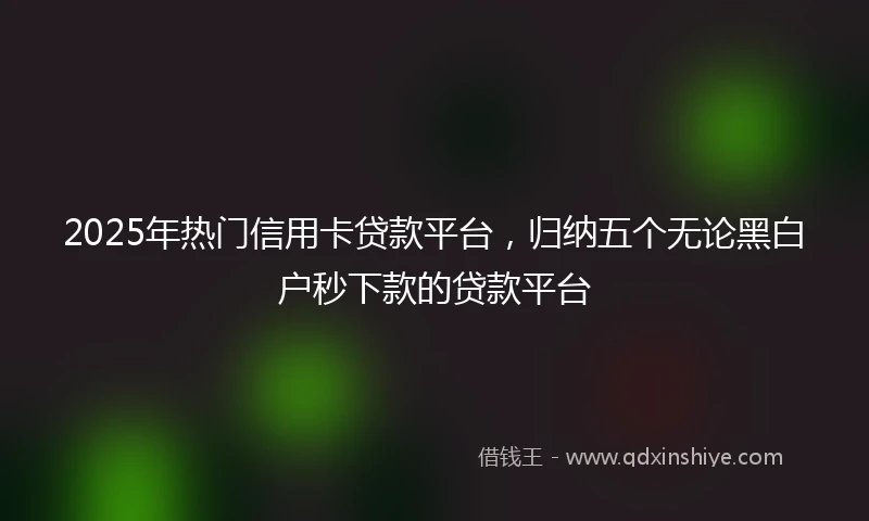 2025年热门信用卡贷款平台，归纳五个无论黑白户秒下款的贷款平台