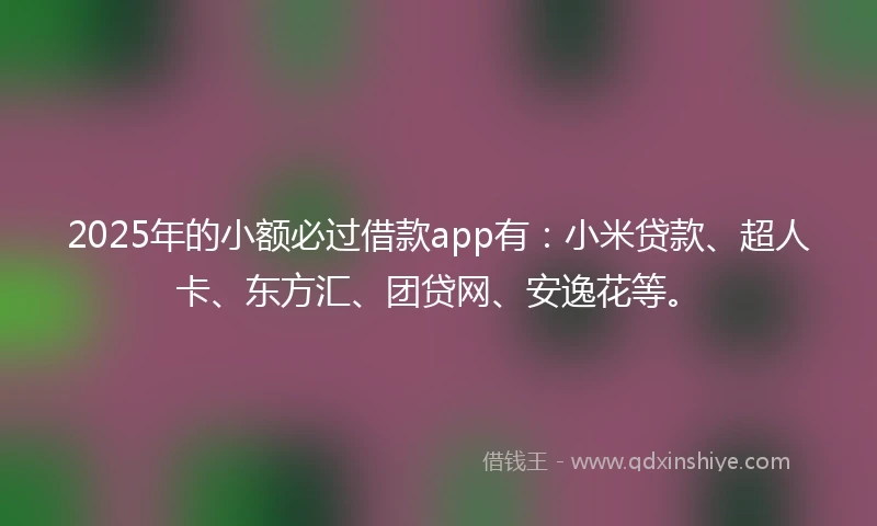 2025年的小额必过借款app有：小米贷款、超人卡、东方汇、团贷网、安逸花等。