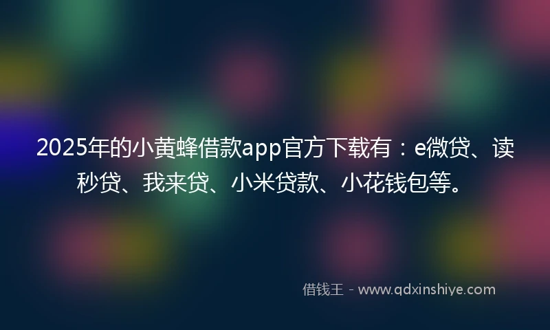 2025年的小黄蜂借款app官方下载有：e微贷、读秒贷、我来贷、小米贷款、小花钱包等。