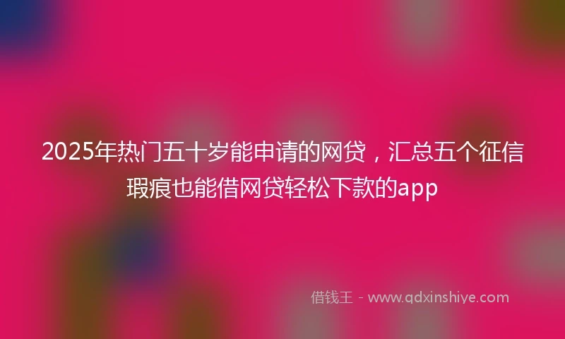 2025年热门五十岁能申请的网贷，汇总五个征信瑕疵也能借网贷轻松下款的app