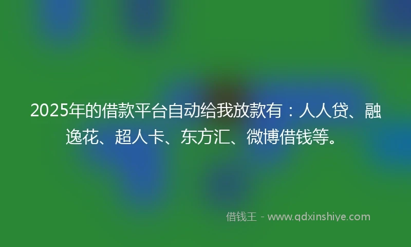 2025年的借款平台自动给我放款有：人人贷、融逸花、超人卡、东方汇、微博借钱等。