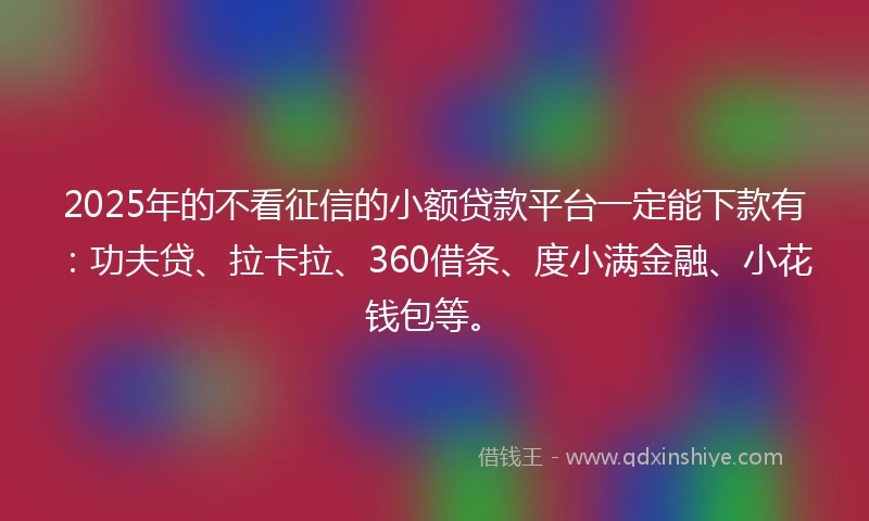 2025年的不看征信的小额贷款平台一定能下款有：功夫贷、拉卡拉、360借条、度小满金融、小花钱包等。