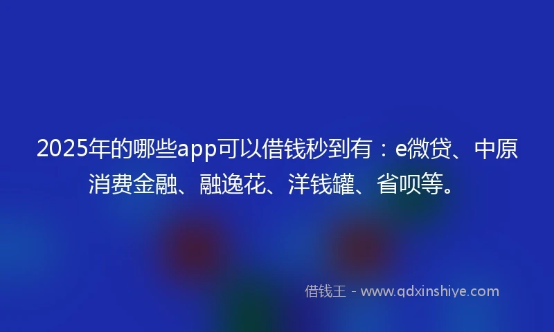 2025年的哪些app可以借钱秒到有：e微贷、中原消费金融、融逸花、洋钱罐、省呗等。