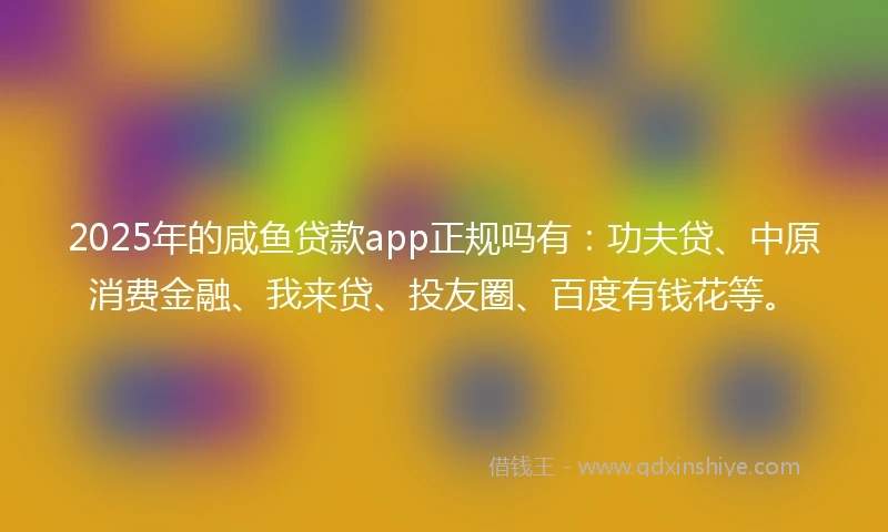 2025年的咸鱼贷款app正规吗有:功夫贷、中原消费金融、我来贷、投友圈、百度有钱花等。