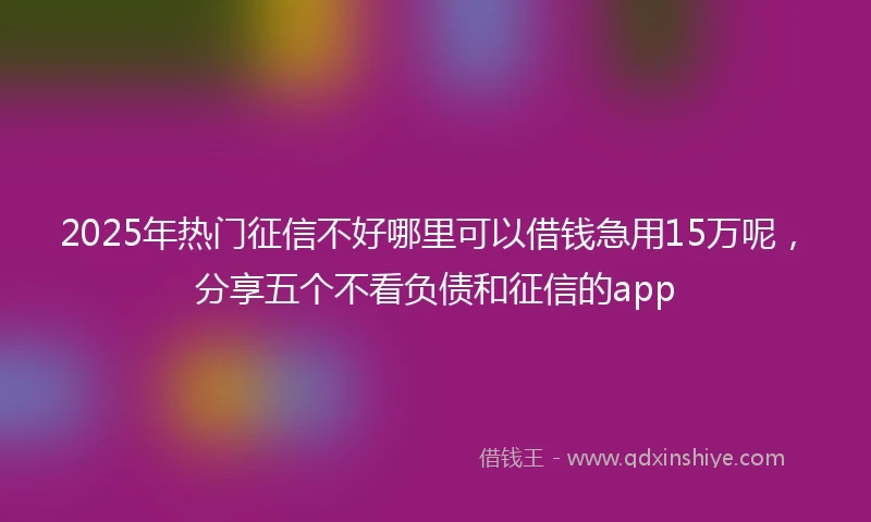 2025年热门征信不好哪里可以借钱急用15万呢，分享五个不看负债和征信的app