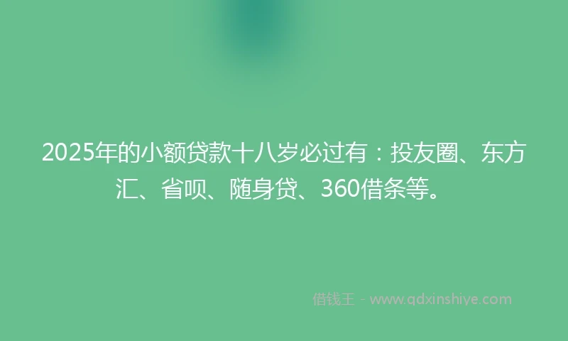2025年的小额贷款十八岁必过有：投友圈、东方汇、省呗、随身贷、360借条等。