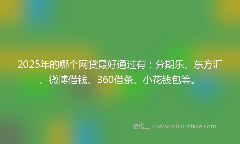 2025年的哪个网贷最好通过有:分期乐、东方汇、微博借钱、360借条、小花钱包等。