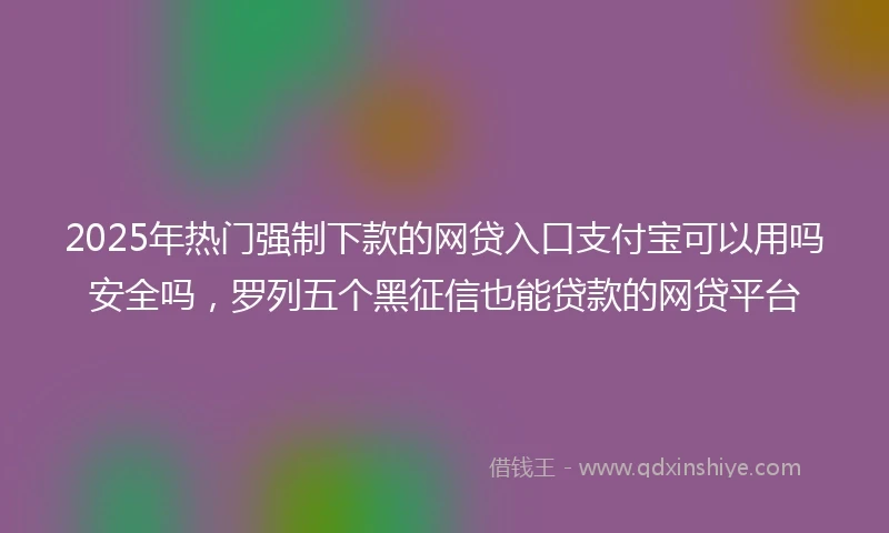 2025年热门强制下款的网贷入口支付宝可以用吗安全吗，罗列五个黑征信也能贷款的网贷平台