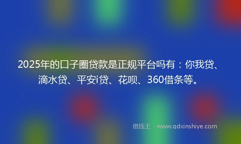 2025年的口子圈贷款是正规平台吗有：你我贷、滴水贷、平安i贷、花呗、360借条等。