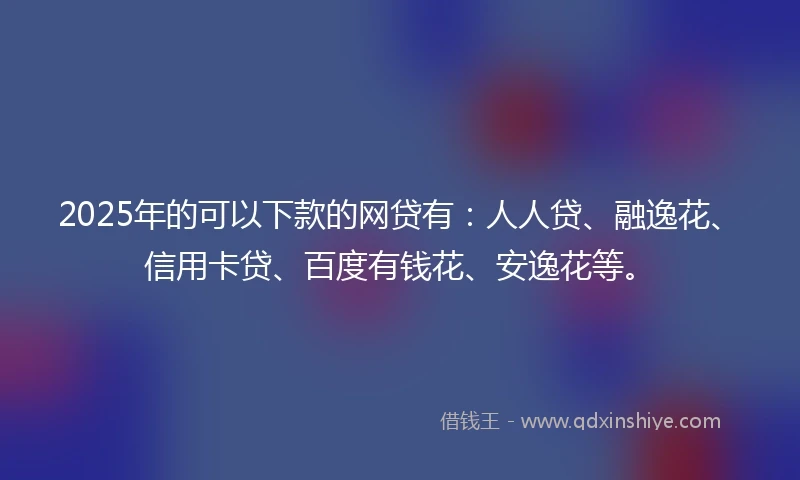 2025年的可以下款的网贷有：人人贷、融逸花、信用卡贷、百度有钱花、安逸花等。