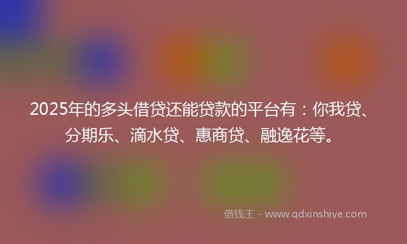 2025年的多头借贷还能贷款的平台有：你我贷、分期乐、滴水贷、惠商贷、融逸花等。