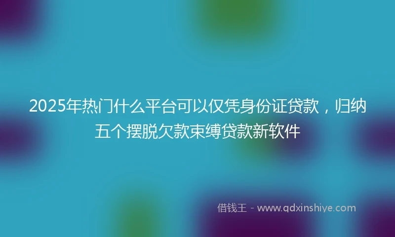 2025年热门什么平台可以仅凭身份证贷款，归纳五个摆脱欠款束缚贷款新软件