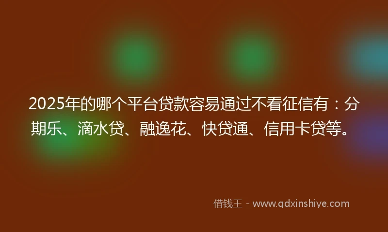 2025年的哪个平台贷款容易通过不看征信有：分期乐、滴水贷、融逸花、快贷通、信用卡贷等。