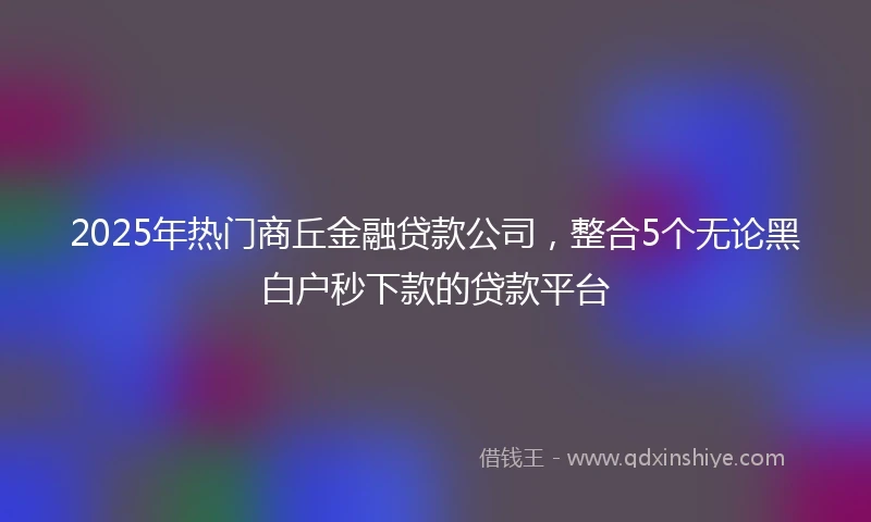2025年热门商丘金融贷款公司，整合5个无论黑白户秒下款的贷款平台
