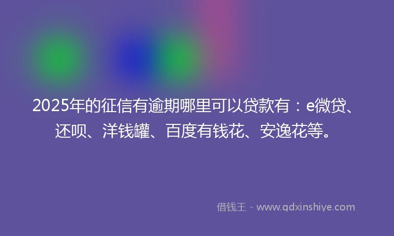 2025年的征信有逾期哪里可以贷款有：e微贷、还呗、洋钱罐、百度有钱花、安逸花等。