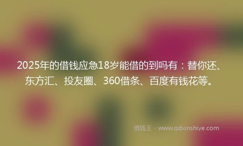 2025年的借钱应急18岁能借的到吗有：替你还、东方汇、投友圈、360借条、百度有钱花等。