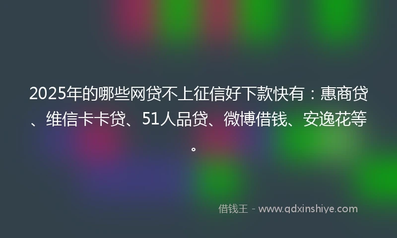 2025年的哪些网贷不上征信好下款快有：惠商贷、维信卡卡贷、51人品贷、微博借钱、安逸花等。