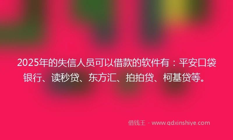 2025年的失信人员可以借款的软件有：平安口袋银行、读秒贷、东方汇、拍拍贷、柯基贷等。