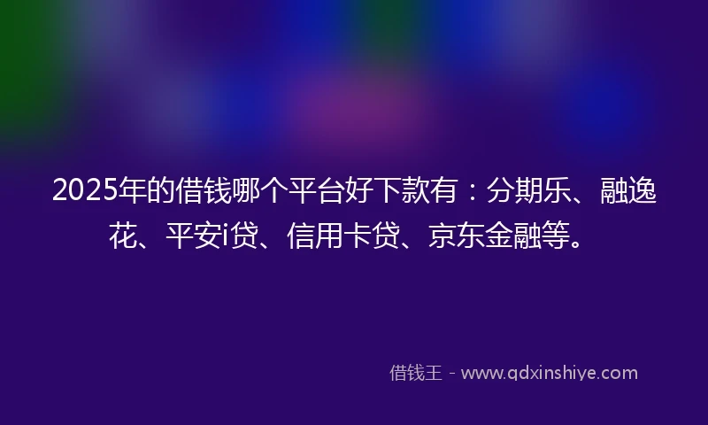 2025年的借钱哪个平台好下款有：分期乐、融逸花、平安i贷、信用卡贷、京东金融等。