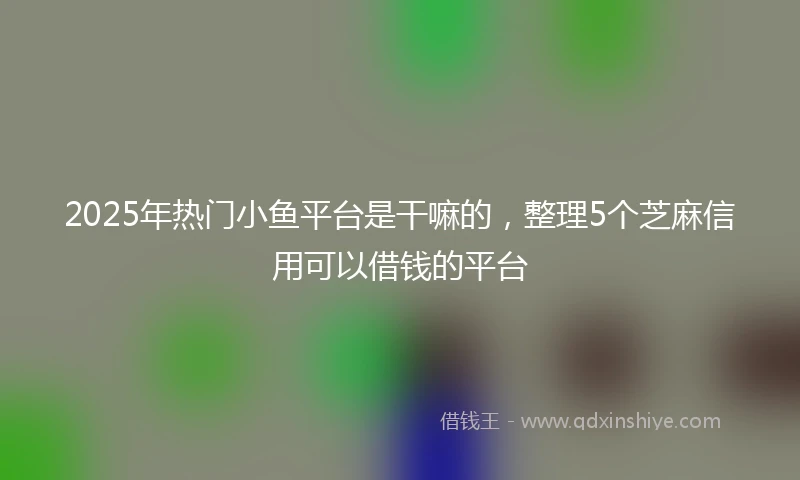 2025年热门小鱼平台是干嘛的，整理5个芝麻信用可以借钱的平台