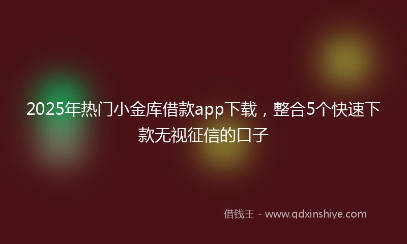 2025年热门小金库借款app下载，整合5个快速下款无视征信的口子