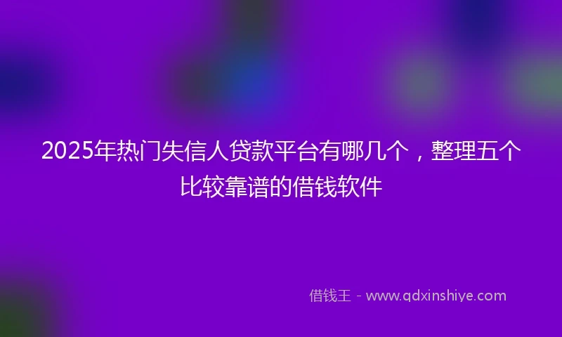 2025年热门失信人贷款平台有哪几个，整理五个比较靠谱的借钱软件