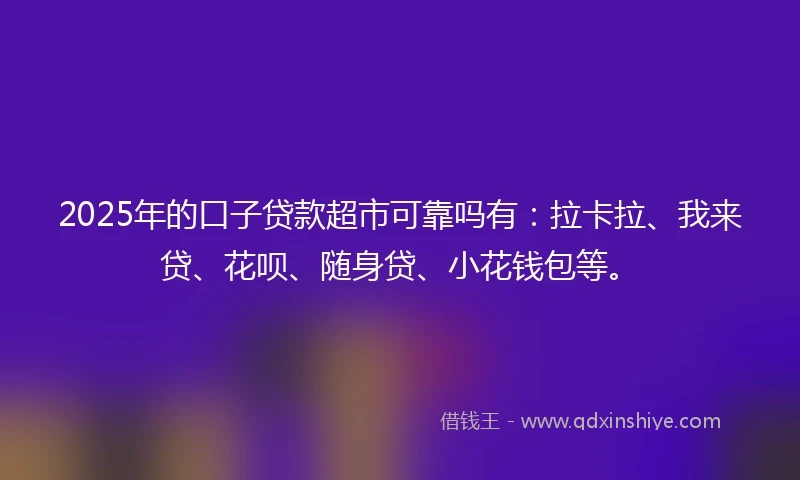 2025年的口子贷款超市可靠吗有：拉卡拉、我来贷、花呗、随身贷、小花钱包等。