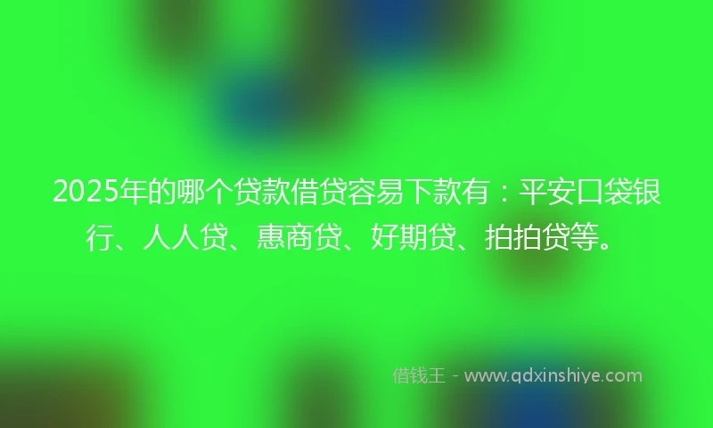 2025年的哪个贷款借贷容易下款有：平安口袋银行、人人贷、惠商贷、好期贷、拍拍贷等。