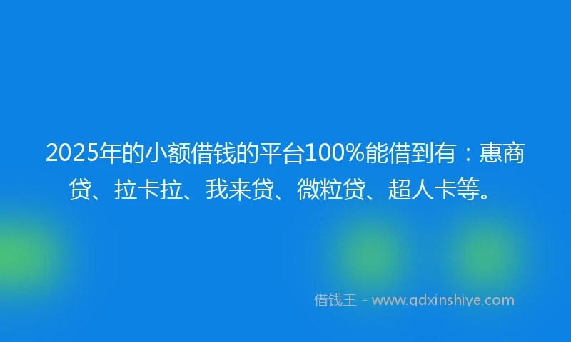 2025年的小额借钱的平台100%能借到有：惠商贷、拉卡拉、我来贷、微粒贷、超人卡等。