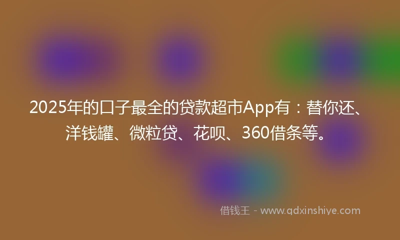 2025年的口子最全的贷款超市App有：替你还、洋钱罐、微粒贷、花呗、360借条等。