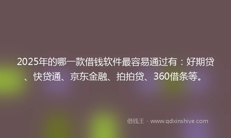 2025年的哪一款借钱软件最容易通过有：好期贷、快贷通、京东金融、拍拍贷、360借条等。