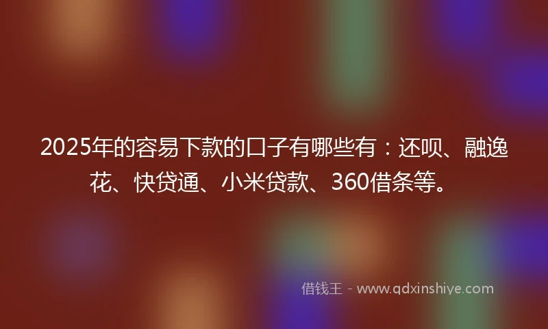 2025年的容易下款的口子有哪些有：还呗、融逸花、快贷通、小米贷款、360借条等。