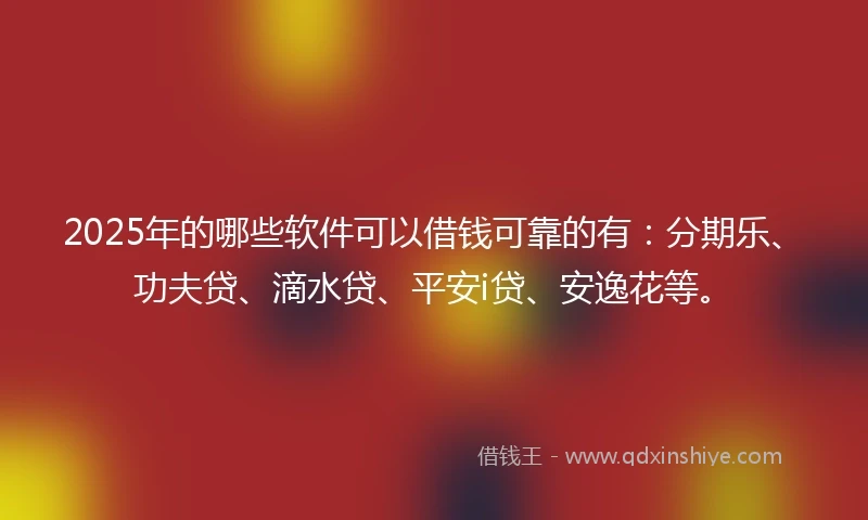 2025年的哪些软件可以借钱可靠的有：分期乐、功夫贷、滴水贷、平安i贷、安逸花等。
