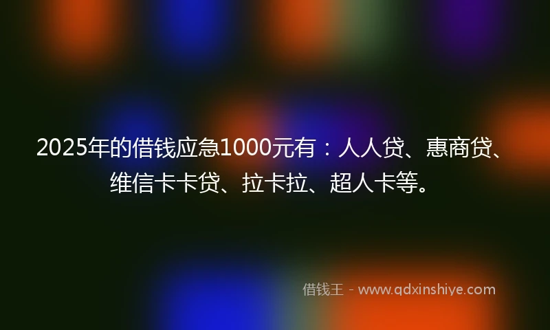2025年的借钱应急1000元有：人人贷、惠商贷、维信卡卡贷、拉卡拉、超人卡等。