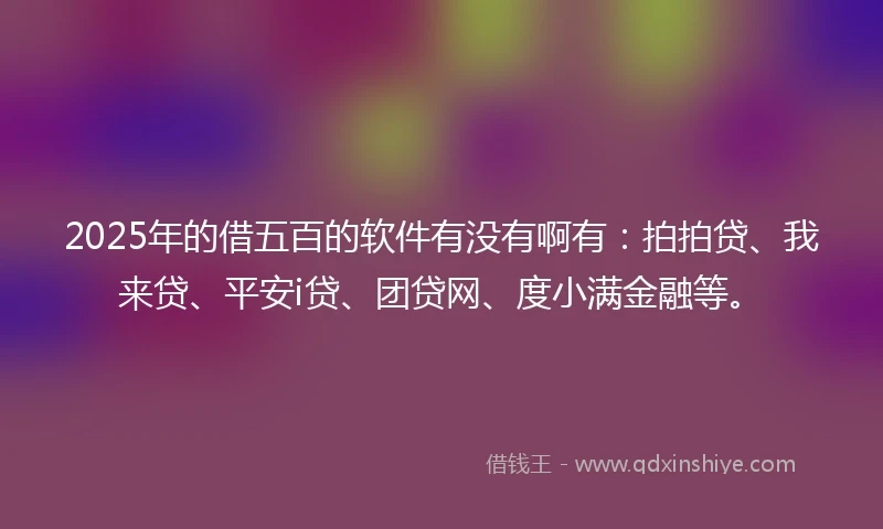2025年的借五百的软件有没有啊有：拍拍贷、我来贷、平安i贷、团贷网、度小满金融等。