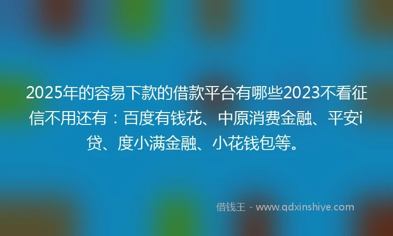 2025年的容易下款的借款平台有哪些2023不看征信不用还有：百度有钱花、中原消费金融、平安i贷、度小满金融、小花钱包等。