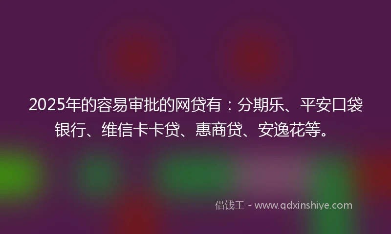2025年的容易审批的网贷有：分期乐、平安口袋银行、维信卡卡贷、惠商贷、安逸花等。