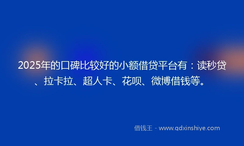 2025年的口碑比较好的小额借贷平台有：读秒贷、拉卡拉、超人卡、花呗、微博借钱等。