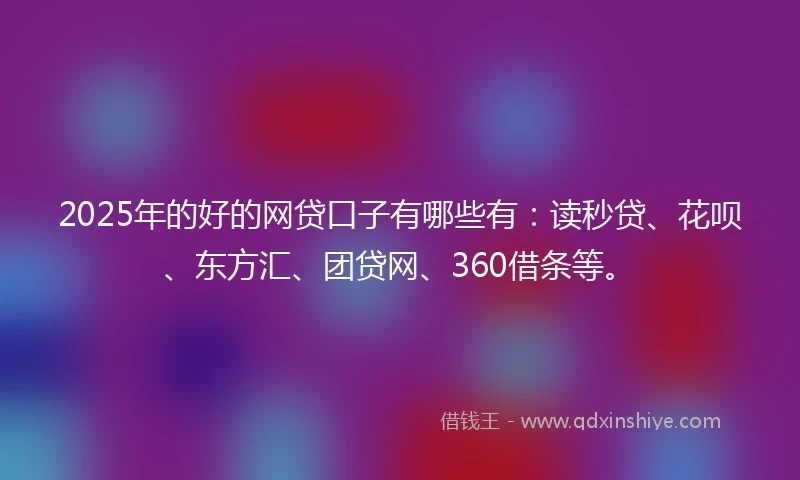 2025年的好的网贷口子有哪些有：读秒贷、花呗、东方汇、团贷网、360借条等。